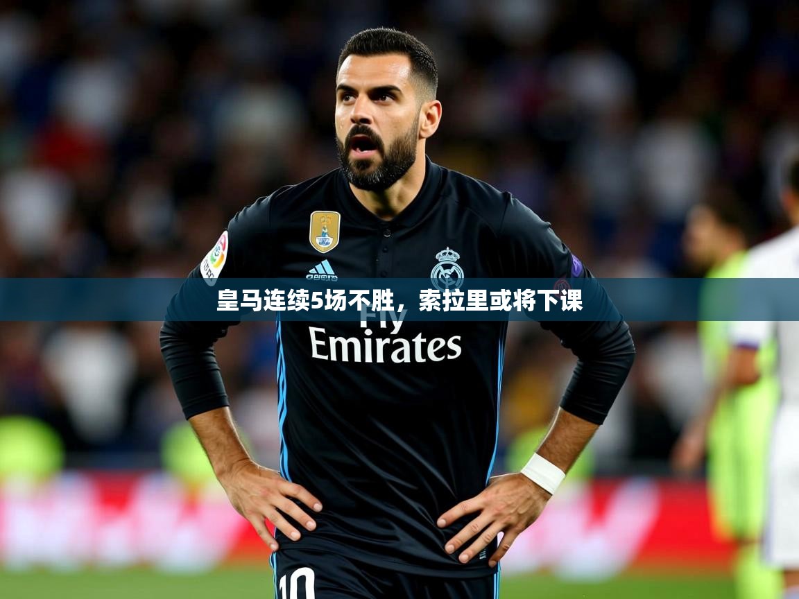 2025 完美体育网址皇马连续5场不胜，索拉里或将下课