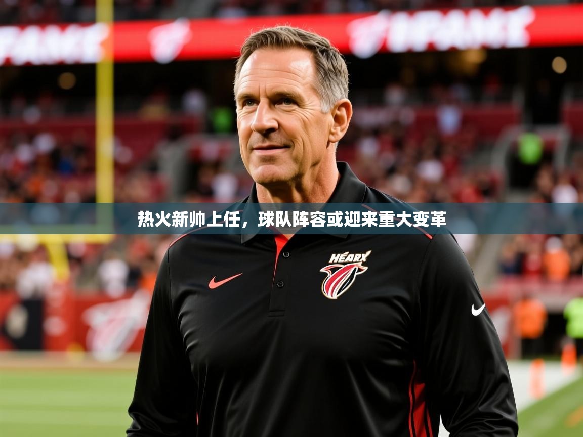 2025 完美体育招商热火新帅上任，球队阵容或迎来重大变革
