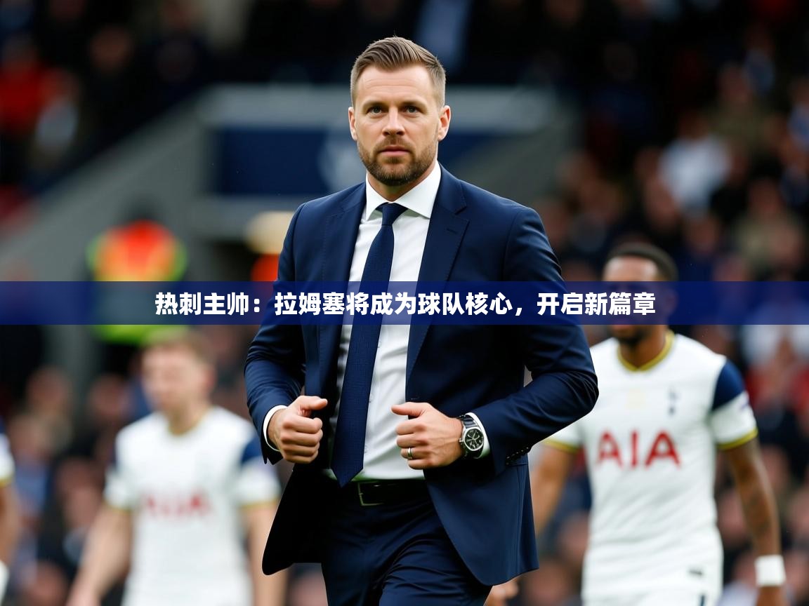 2025 完美体育网址热刺主帅：拉姆塞将成为球队核心，开启新篇章