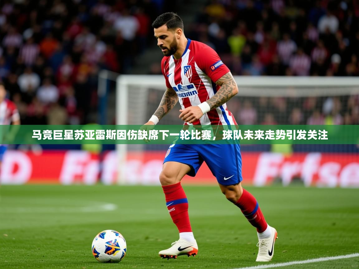 2025 完美体育官方入口马竞巨星苏亚雷斯因伤缺席下一轮比赛，球队未来走势引发关注