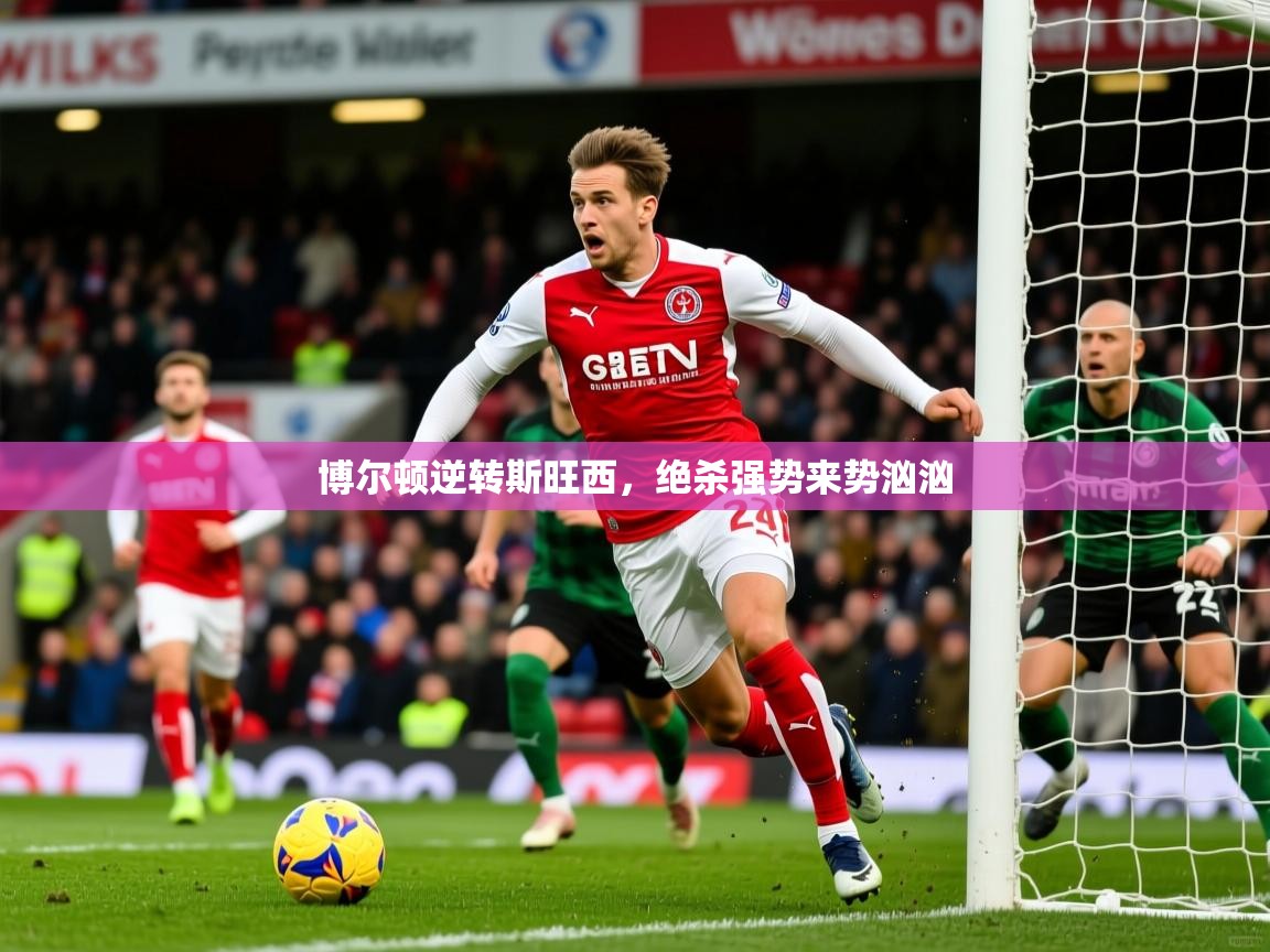 2025 完美体育网址博尔顿逆转斯旺西，绝杀强势来势汹汹