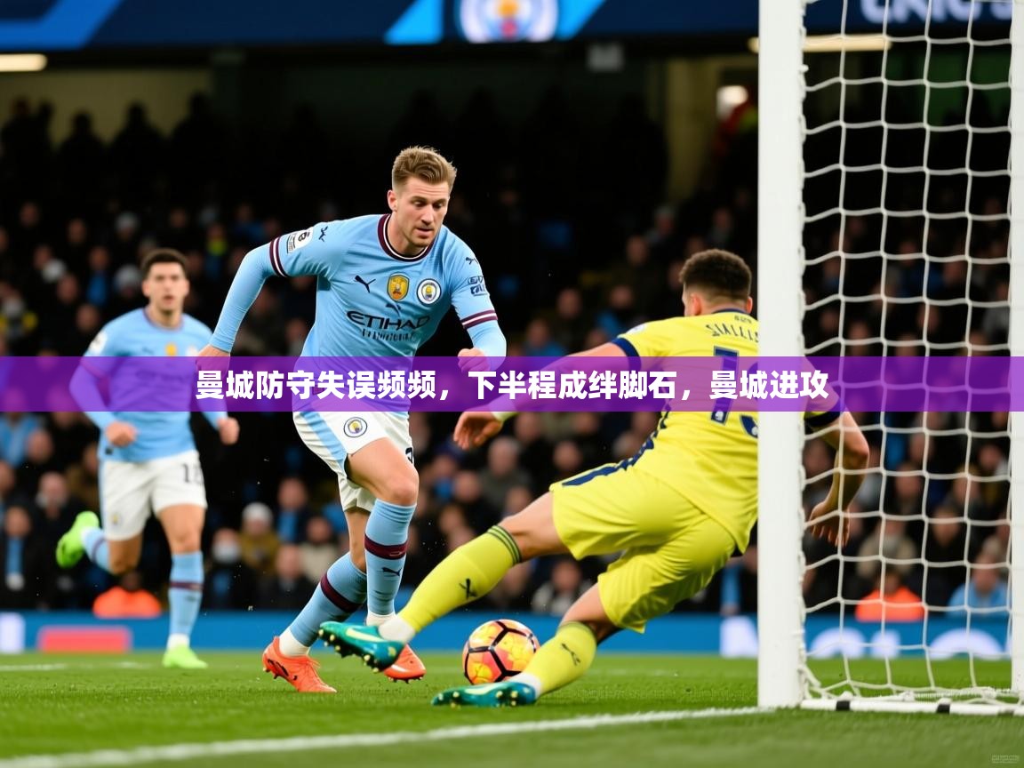 2025 完美体育最新版曼城防守失误频频，下半程成绊脚石，曼城进攻