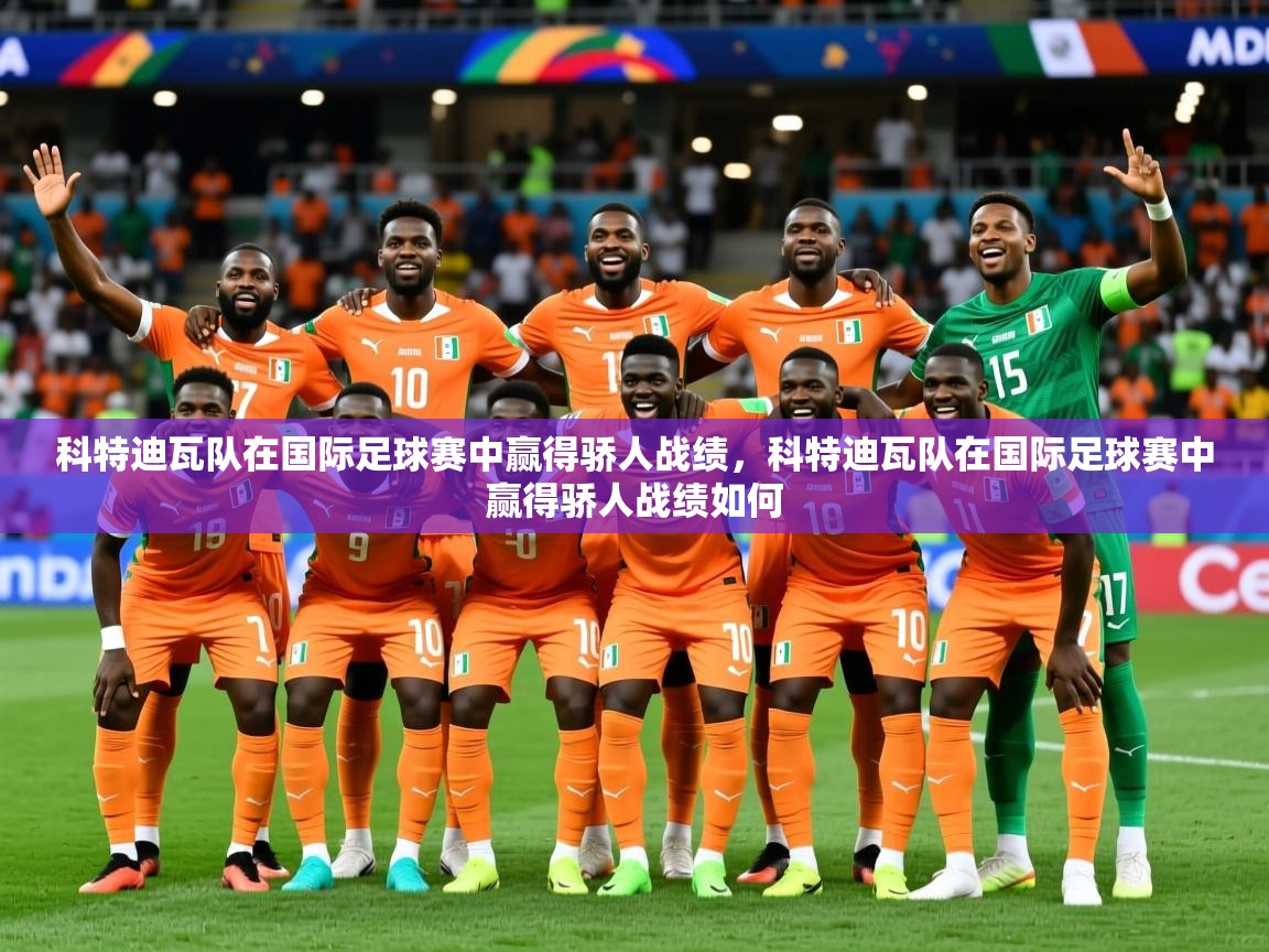 2025 完美体育客服科特迪瓦队在国际足球赛中赢得骄人战绩，科特迪瓦队在国际足球赛中赢得骄人战绩如何