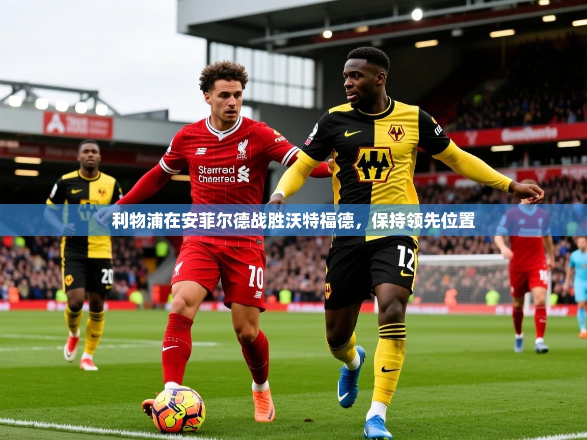 2026 完美体育官网利物浦在安菲尔德战胜沃特福德，保持领先位置
